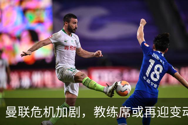 曼联危机加剧，教练席或再迎变动，纳格尔斯曼成热点人选
