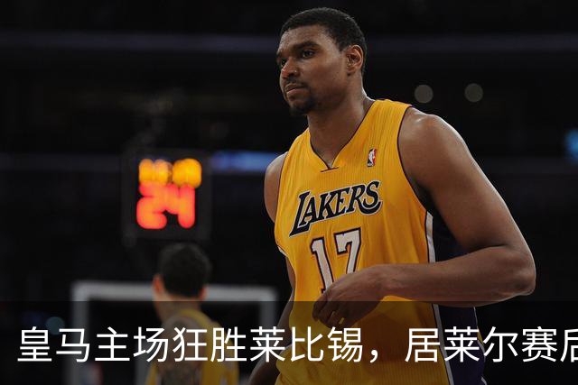 皇马主场狂胜莱比锡，居莱尔赛后调侃姆巴佩引发热议