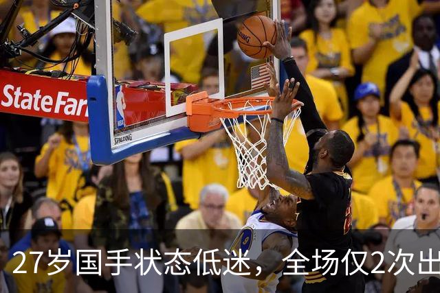27岁国手状态低迷，全场仅2次出手球迷呼吁不再征召